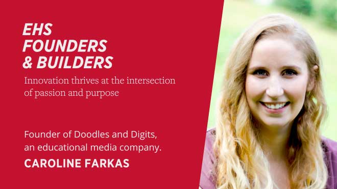EHS Founders and Builders Innovation thrives at the intersection of passion and purpose Founder of Doodles and Digits, an educational media company Caroline Farkas